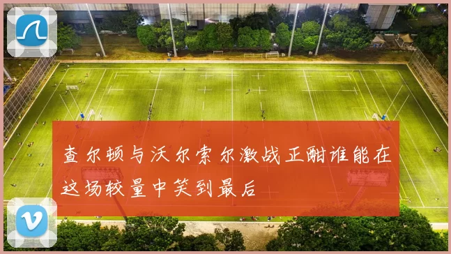 查尔顿与沃尔索尔激战正酣谁能在这场较量中笑到最后