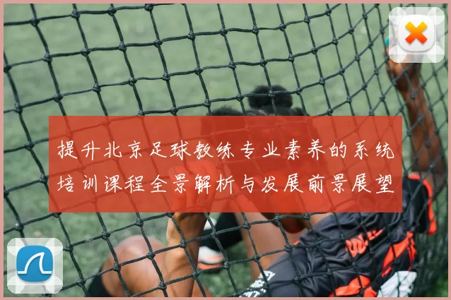 提升北京足球教练专业素养的系统培训课程全景解析与发展前景展望