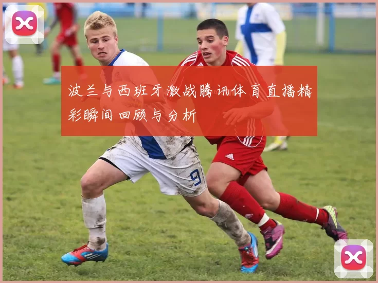 波兰与西班牙激战腾讯体育直播精彩瞬间回顾与分析