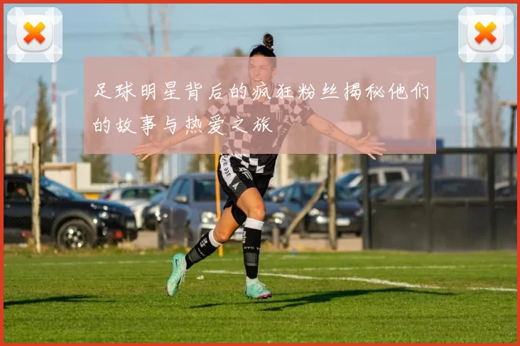 足球明星背后的疯狂粉丝揭秘他们的故事与热爱之旅