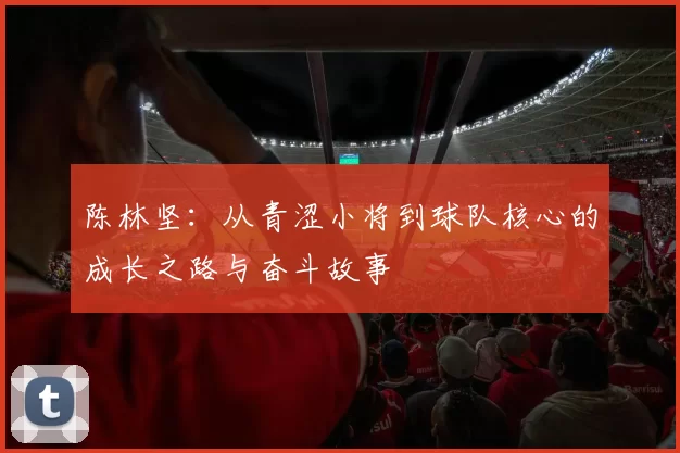 陈林坚：从青涩小将到球队核心的成长之路与奋斗故事