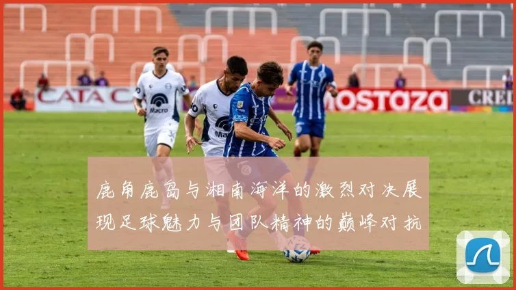 鹿角鹿岛与湘南海洋的激烈对决展现足球魅力与团队精神的巅峰对抗