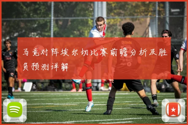 马竟对阵埃尔切比赛前瞻分析及胜负预测详解