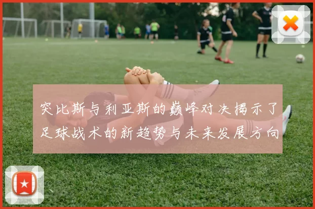 突比斯与利亚斯的巅峰对决揭示了足球战术的新趋势与未来发展方向