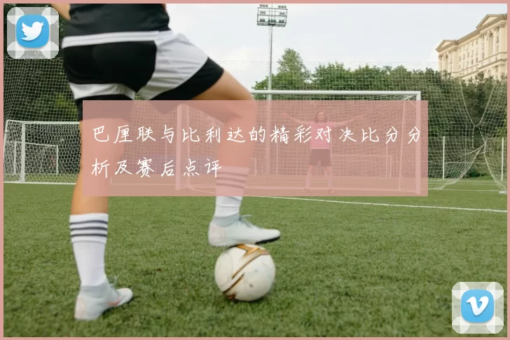 巴厘联与比利达的精彩对决比分分析及赛后点评