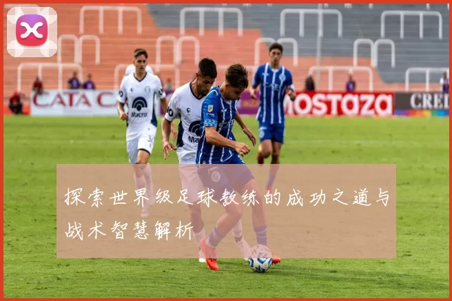 探索世界级足球教练的成功之道与战术智慧解析