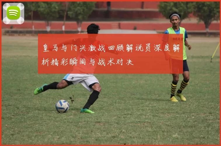 皇马与门兴激战回顾解说员深度解析精彩瞬间与战术对决