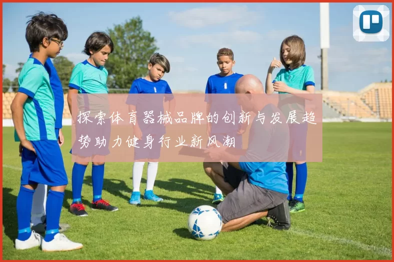 探索体育器械品牌的创新与发展趋势助力健身行业新风潮