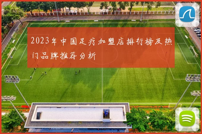 2023年中国足疗加盟店排行榜及热门品牌推荐分析