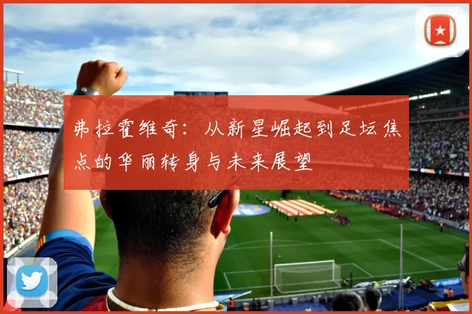 弗拉霍维奇：从新星崛起到足坛焦点的华丽转身与未来展望