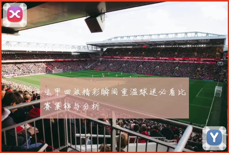 法甲回放精彩瞬间重温球迷必看比赛集锦与分析