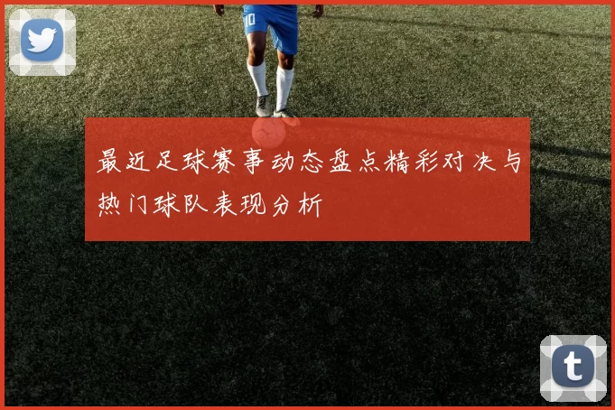 最近足球赛事动态盘点精彩对决与热门球队表现分析