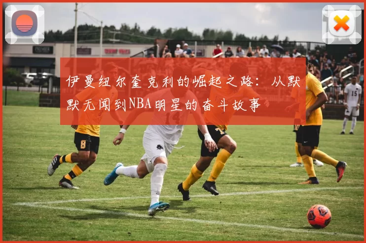 伊曼纽尔奎克利的崛起之路：从默默无闻到NBA明星的奋斗故事