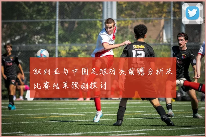 叙利亚与中国足球对决前瞻分析及比赛结果预测探讨