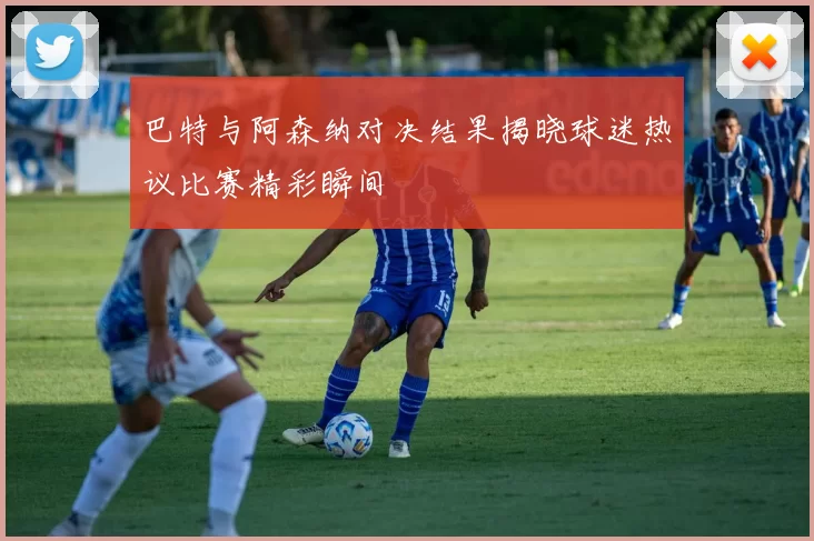 巴特与阿森纳对决结果揭晓球迷热议比赛精彩瞬间