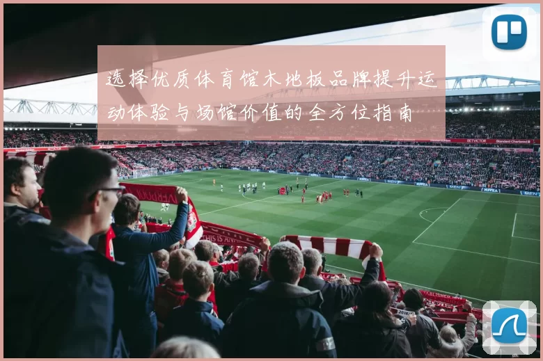 选择优质体育馆木地板品牌提升运动体验与场馆价值的全方位指南