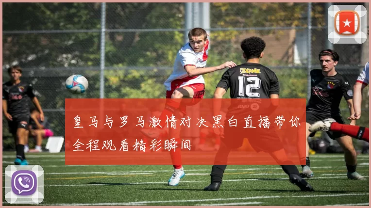 皇马与罗马激情对决黑白直播带你全程观看精彩瞬间