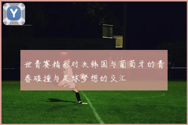 世青赛精彩对决韩国与葡萄牙的青春碰撞与足球梦想的交汇